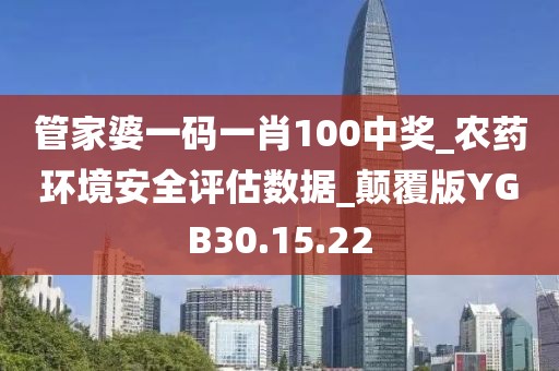 管家婆一码一肖100中奖_农药环境安全评估数据_颠覆版YGB30.15.22