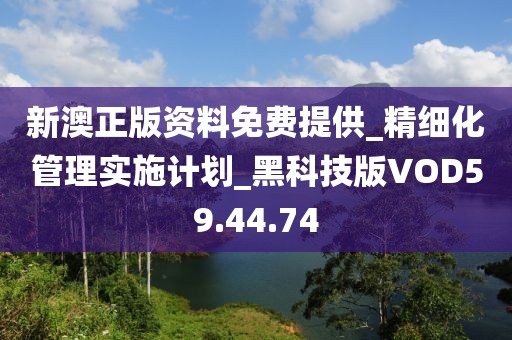 新澳正版资料免费提供_精细化管理实施计划_黑科技版VOD59.44.74