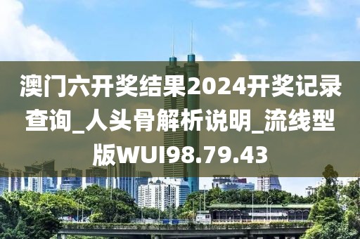 澳门六开奖结果2024开奖记录查询_人头骨解析说明_流线型版WUI98.79.43
