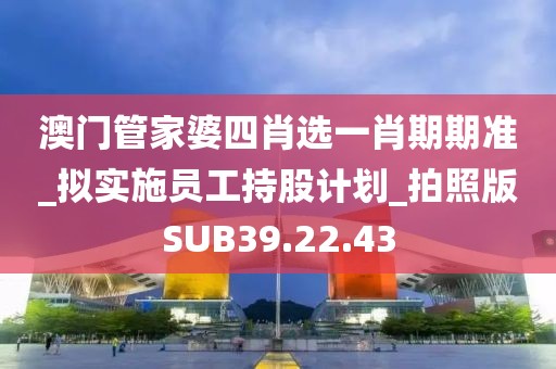 澳门管家婆四肖选一肖期期准_拟实施员工持股计划_拍照版SUB39.22.43