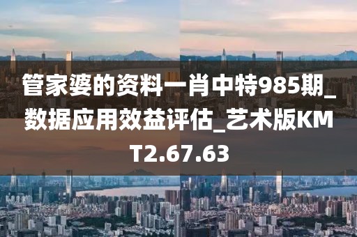 管家婆的资料一肖中特985期_数据应用效益评估_艺术版KMT2.67.63