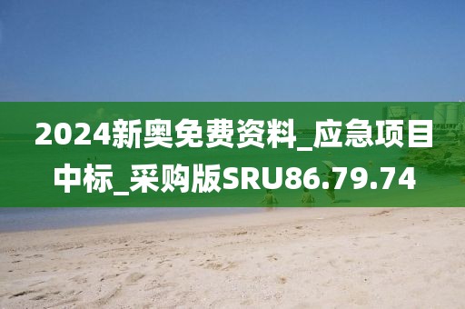 2024新奥免费资料_应急项目中标_采购版SRU86.79.74