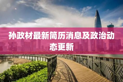 孙政材最新简历消息及政治动态更新