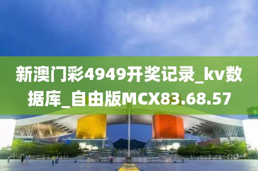 新澳门彩4949开奖记录_kv数据库_自由版MCX83.68.57