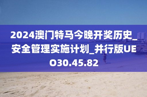 2024澳门特马今晚开奖历史_安全管理实施计划_并行版UEO30.45.82