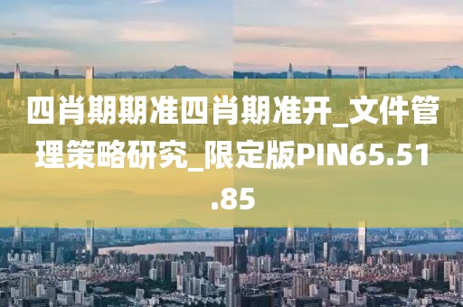 四肖期期准四肖期准开_文件管理策略研究_限定版PIN65.51.85