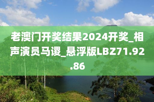 老澳门开奖结果2024开奖_相声演员马谡_悬浮版LBZ71.92.86