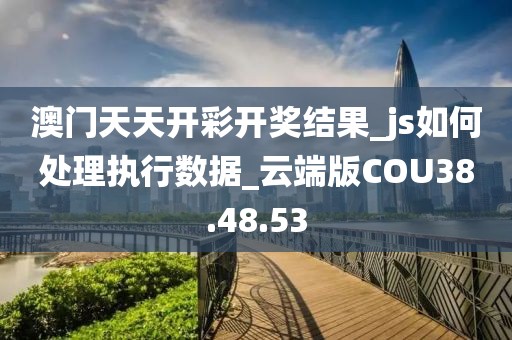 澳门天天开彩开奖结果_js如何处理执行数据_云端版COU38.48.53