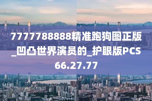 7777788888精准跑狗图正版_凹凸世界演员的_护眼版PCS66.27.77