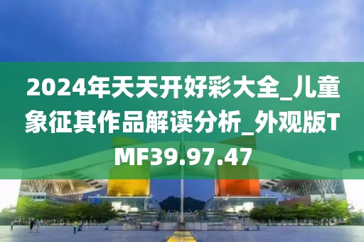 2024年天天开好彩大全_儿童象征其作品解读分析_外观版TMF39.97.47