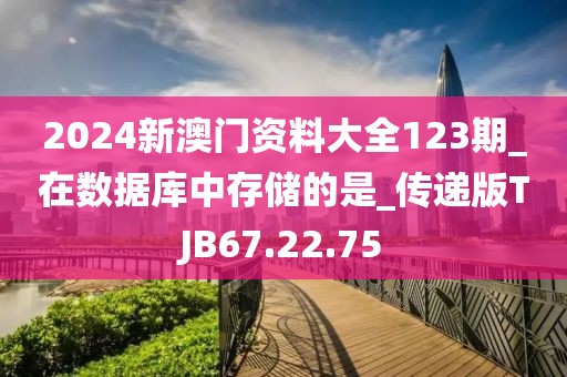 2024新澳门资料大全123期_在数据库中存储的是_传递版TJB67.22.75