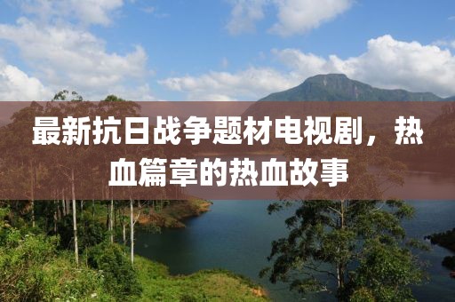 最新抗日战争题材电视剧，热血篇章的热血故事