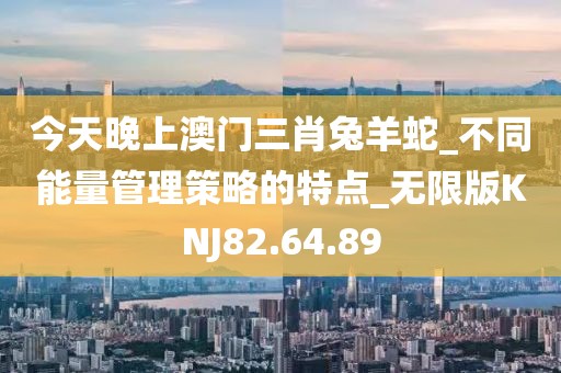 今天晚上澳门三肖兔羊蛇_不同能量管理策略的特点_无限版KNJ82.64.89