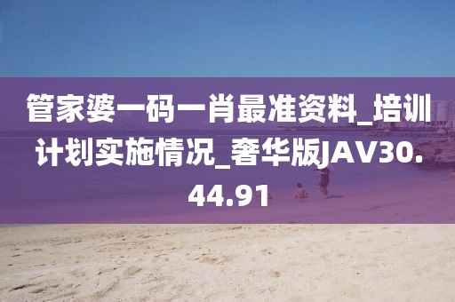 管家婆一码一肖最准资料_培训计划实施情况_奢华版JAV30.44.91