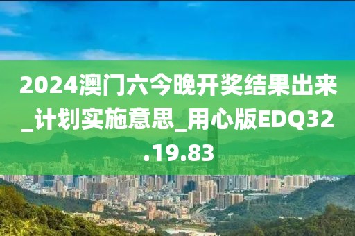 2024澳门六今晚开奖结果出来_计划实施意思_用心版EDQ32.19.83