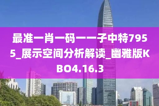最准一肖一码一一子中特7955_展示空间分析解读_幽雅版KBO4.16.3