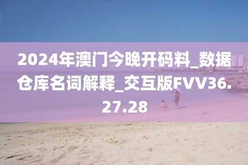 2024年澳门今晚开码料_数据仓库名词解释_交互版FVV36.27.28