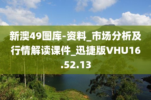 新澳49图库-资料_市场分析及行情解读课件_迅捷版VHU16.52.13