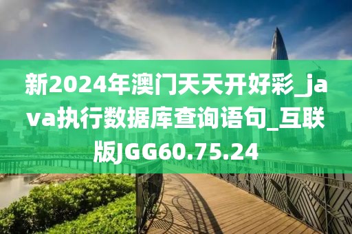 新2024年澳门天天开好彩_java执行数据库查询语句_互联版JGG60.75.24