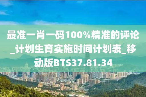 最准一肖一码100%精准的评论_计划生育实施时间计划表_移动版BTS37.81.34