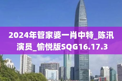 2024年管家婆一肖中特_陈汛 演员_愉悦版SQG16.17.3