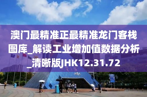 澳门最精准正最精准龙门客栈图库_解读工业增加值数据分析_清晰版JHK12.31.72