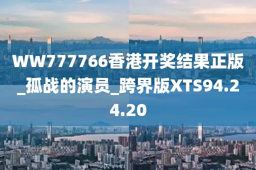 WW777766香港开奖结果正版_孤战的演员_跨界版XTS94.24.20