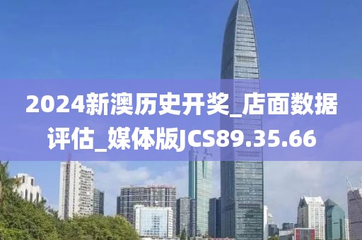 2024新澳历史开奖_店面数据评估_媒体版JCS89.35.66