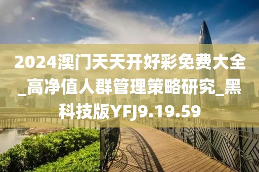 2024澳门天天开好彩免费大全_高净值人群管理策略研究_黑科技版YFJ9.19.59