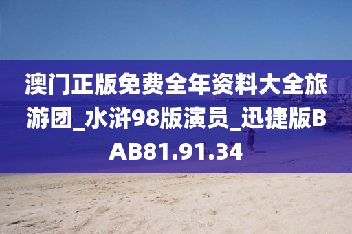 澳门正版免费全年资料大全旅游团_水浒98版演员_迅捷版BAB81.91.34
