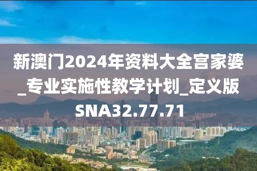 新澳门2024年资料大全宫家婆_专业实施性教学计划_定义版SNA32.77.71