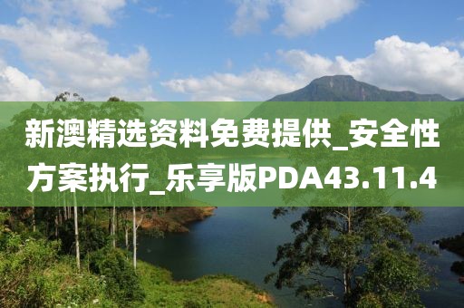 新澳精选资料免费提供_安全性方案执行_乐享版PDA43.11.4