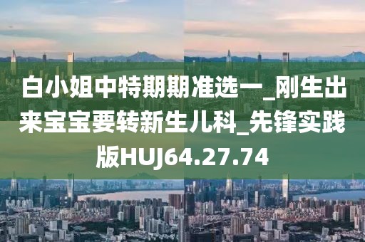 白小姐中特期期准选一_刚生出来宝宝要转新生儿科_先锋实践版HUJ64.27.74