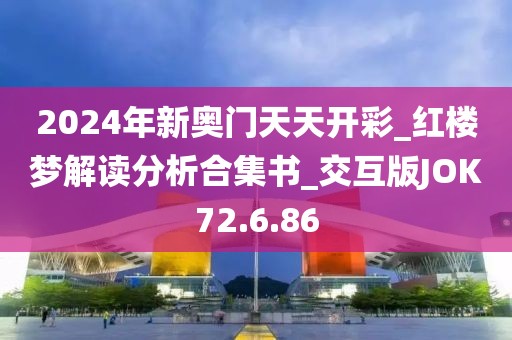 2024年新奥门天天开彩_红楼梦解读分析合集书_交互版JOK72.6.86