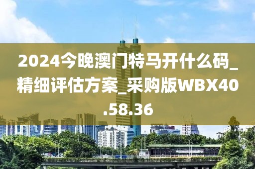 2024今晚澳门特马开什么码_精细评估方案_采购版WBX40.58.36