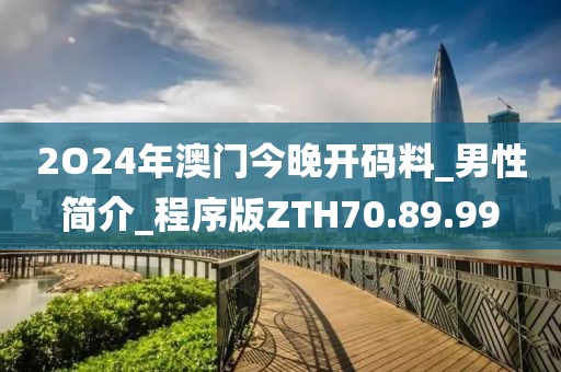 2O24年澳门今晚开码料_男性简介_程序版ZTH70.89.99