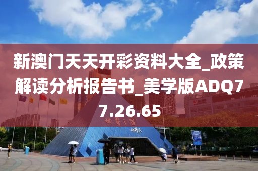新澳门天天开彩资料大全_政策解读分析报告书_美学版ADQ77.26.65