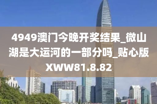 4949澳门今晚开奖结果_微山湖是大运河的一部分吗_贴心版XWW81.8.82