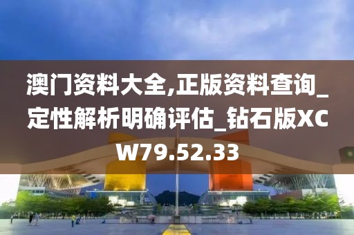 澳门资料大全,正版资料查询_定性解析明确评估_钻石版XCW79.52.33