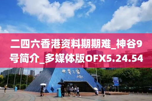 二四六香港资料期期难_神谷9号简介_多媒体版OFX5.24.54