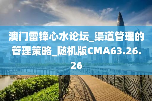 澳门雷锋心水论坛_渠道管理的管理策略_随机版CMA63.26.26