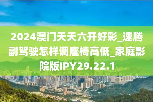 2024澳门天天六开好彩_速腾副驾驶怎样调座椅高低_家庭影院版IPY29.22.1