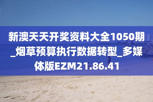 新澳天天开奖资料大全1050期_烟草预算执行数据转型_多媒体版EZM21.86.41