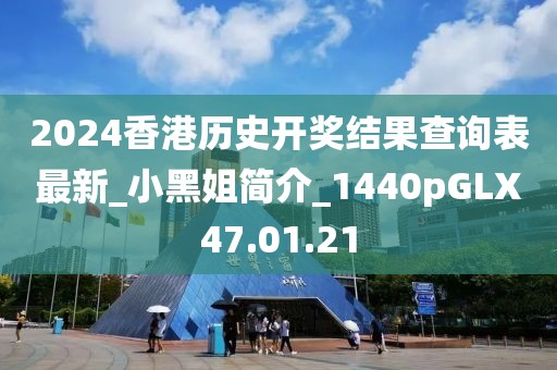 2024香港历史开奖结果查询表最新_小黑姐简介_1440pGLX47.01.21