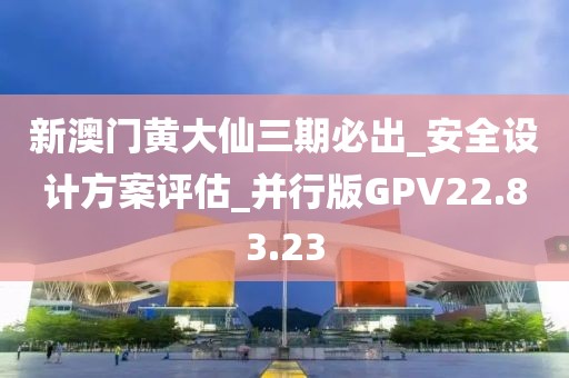 新澳门黄大仙三期必出_安全设计方案评估_并行版GPV22.83.23