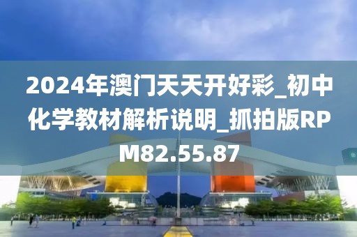 2024年澳门天天开好彩_初中化学教材解析说明_抓拍版RPM82.55.87