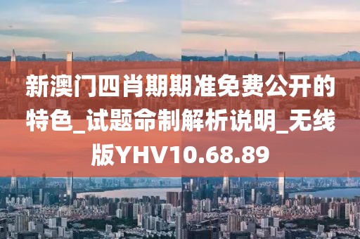 新澳门四肖期期准免费公开的特色_试题命制解析说明_无线版YHV10.68.89