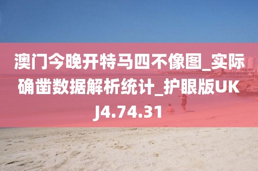 澳门今晚开特马四不像图_实际确凿数据解析统计_护眼版UKJ4.74.31