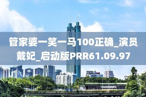 管家婆一笑一马100正确_演员戴妃_启动版PRR61.09.97