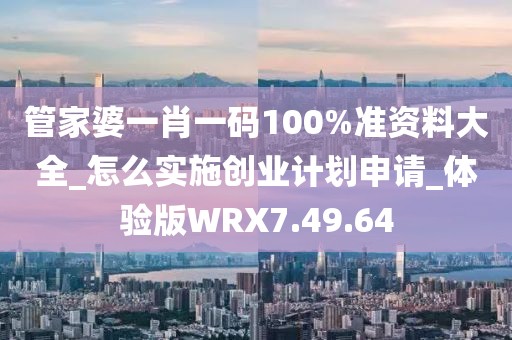 管家婆一肖一码100%准资料大全_怎么实施创业计划申请_体验版WRX7.49.64